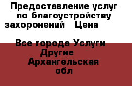 Предоставление услуг по благоустройству захоронений › Цена ­ 100 - Все города Услуги » Другие   . Архангельская обл.,Новодвинск г.